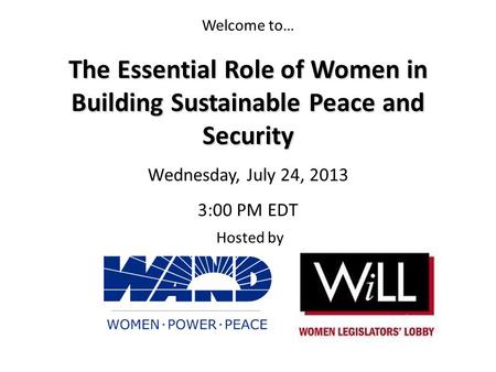 Welcome to… Hosted by The Essential Role of Women in Building Sustainable Peace and Security Wednesday, July 24, 2013 3:00 PM EDT.