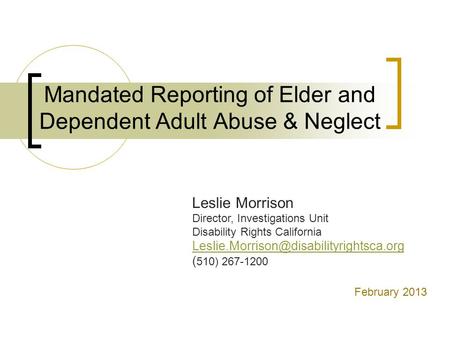 Mandated Reporting of Elder and Dependent Adult Abuse & Neglect Leslie Morrison Director, Investigations Unit Disability Rights California