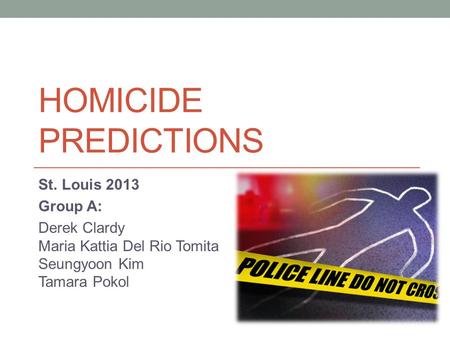 HOMICIDE PREDICTIONS St. Louis 2013 Group A: Derek Clardy Maria Kattia Del Rio Tomita Seungyoon Kim Tamara Pokol.