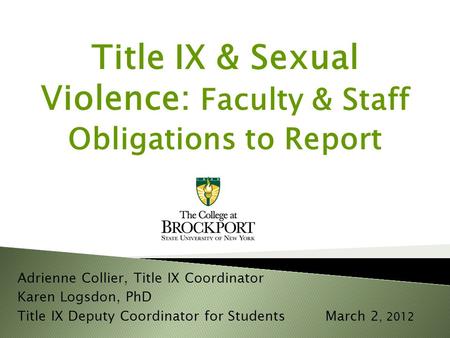 Title IX & Sexual Violence: Faculty & Staff Obligations to Report Adrienne Collier, Title IX Coordinator Karen Logsdon, PhD Title IX Deputy Coordinator.