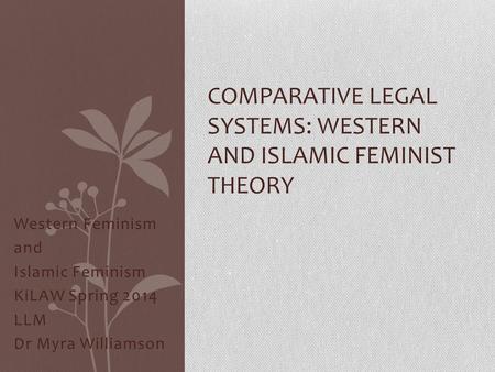 Western Feminism and Islamic Feminism KiLAW Spring 2014 LLM Dr Myra Williamson COMPARATIVE LEGAL SYSTEMS: WESTERN AND ISLAMIC FEMINIST THEORY.