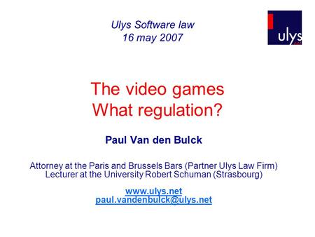 The video games What regulation? Paul Van den Bulck Attorney at the Paris and Brussels Bars (Partner Ulys Law Firm) Lecturer at the University Robert Schuman.