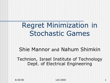6/30/00UAI 20001 Regret Minimization in Stochastic Games Shie Mannor and Nahum Shimkin Technion, Israel Institute of Technology Dept. of Electrical Engineering.