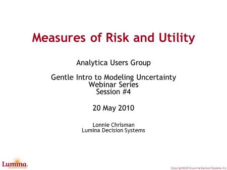 Copyright © 2010 Lumina Decision Systems, Inc. Measures of Risk and Utility Analytica Users Group Gentle Intro to Modeling Uncertainty Webinar Series Session.