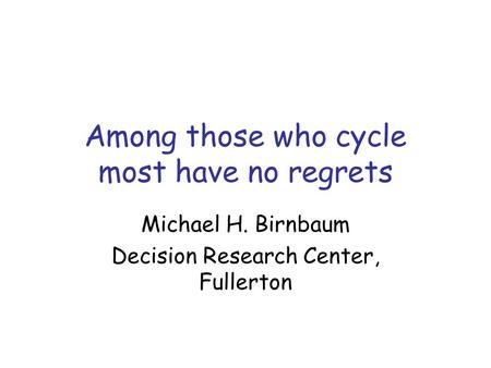 Among those who cycle most have no regrets Michael H. Birnbaum Decision Research Center, Fullerton.