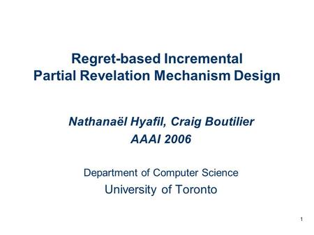 1 Regret-based Incremental Partial Revelation Mechanism Design Nathanaël Hyafil, Craig Boutilier AAAI 2006 Department of Computer Science University of.