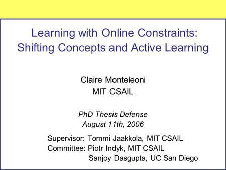 Learning with Online Constraints: Shifting Concepts and Active Learning Claire Monteleoni MIT CSAIL PhD Thesis Defense August 11th, 2006 Supervisor: Tommi.