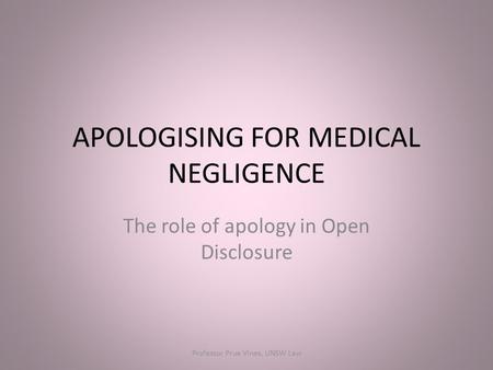 APOLOGISING FOR MEDICAL NEGLIGENCE The role of apology in Open Disclosure Professor Prue Vines, UNSW Law.