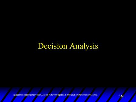 Spreadsheet Modeling and Decision Analysis, 3e, by Cliff Ragsdale. © 2001 South-Western/Thomson Learning. 15-1 Decision Analysis.