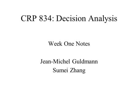 CRP 834: Decision Analysis Week One Notes Jean-Michel Guldmann Sumei Zhang.