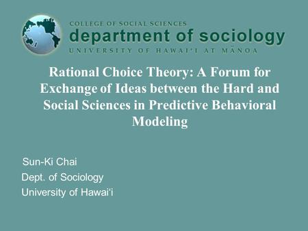 Rational Choice Theory: A Forum for Exchange of Ideas between the Hard and Social Sciences in Predictive Behavioral Modeling Sun-Ki Chai Dept. of Sociology.