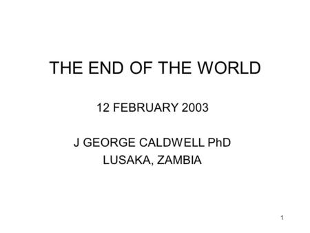 1 THE END OF THE WORLD 12 FEBRUARY 2003 J GEORGE CALDWELL PhD LUSAKA, ZAMBIA.