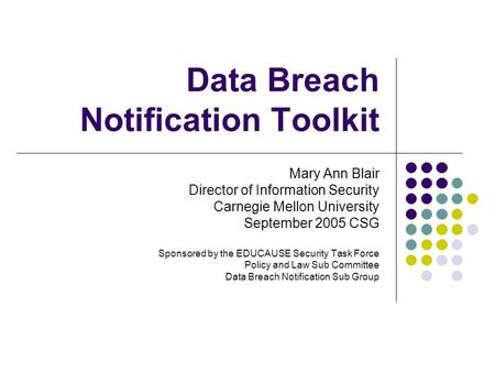 Data Breach Notification Toolkit Mary Ann Blair Director of Information Security Carnegie Mellon University September 2005 CSG Sponsored by the EDUCAUSE.