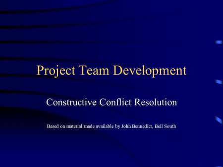 Project Team Development Constructive Conflict Resolution Based on material made available by John Bennedict, Bell South.
