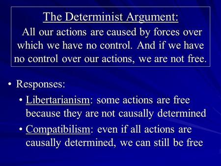 The Determinist Argument: All our actions are caused by forces over which we have no control. And if we have no control over our actions, we are not free.