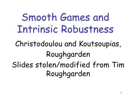 1 Smooth Games and Intrinsic Robustness Christodoulou and Koutsoupias, Roughgarden Slides stolen/modified from Tim Roughgarden TexPoint fonts used in EMF.