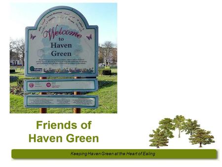 Keeping Haven Green at the Heart of Ealing. FOHG Formed 2011 Aims... ‘to secure the conservation, protection and improvement of Haven Green and its environs.
