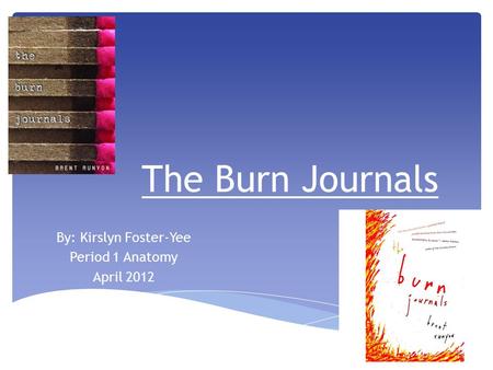The Burn Journals By: Kirslyn Foster-Yee Period 1 Anatomy April 2012.