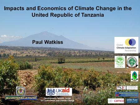 Impacts and Economics of Climate Change in the United Republic of Tanzania Paul Watkiss Development Partners Group on Environment and Climate Change.