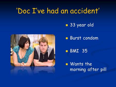 ‘Doc I’ve had an accident’ 33 year old Burst condom BMI 35 Wants the morning after pill.