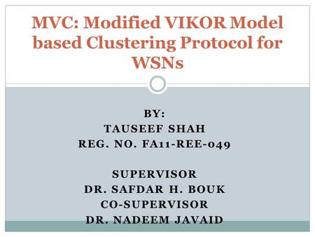 BY: TAUSEEF SHAH REG. NO. FA11-REE-049 SUPERVISOR DR. SAFDAR H. BOUK CO-SUPERVISOR DR. NADEEM JAVAID MVC: Modified VIKOR Model based Clustering Protocol.