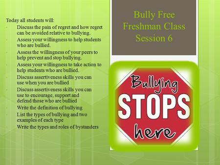 Bully Free Freshman Class Session 6 Today all students will: Discuss the pain of regret and how regret can be avoided relative to bullying. Assess your.