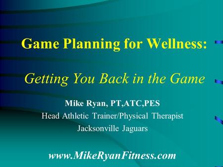 Game Planning for Wellness: Getting You Back in the Game Mike Ryan, PT,ATC,PES Head Athletic Trainer/Physical Therapist Jacksonville Jaguars www.MikeRyanFitness.com.