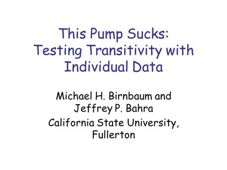 This Pump Sucks: Testing Transitivity with Individual Data Michael H. Birnbaum and Jeffrey P. Bahra California State University, Fullerton.