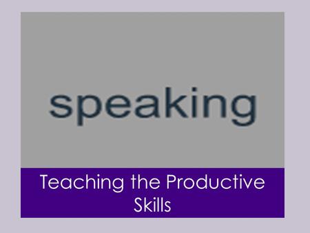 Teaching the Productive Skills. Speaking is the skill by which learners are most frequently judged and through which they make and lose friends. It is.
