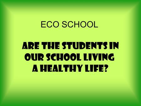 ECO SCHOOL Are the students in our school living a healthy life?