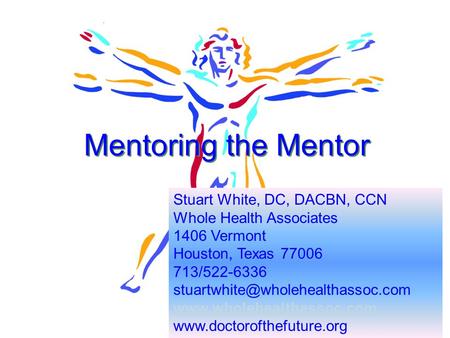 1 Mentoring the Mentor Stuart White, DC, DACBN, CCN Whole Health Associates 1406 Vermont Houston, Texas 77006 713/522-6336