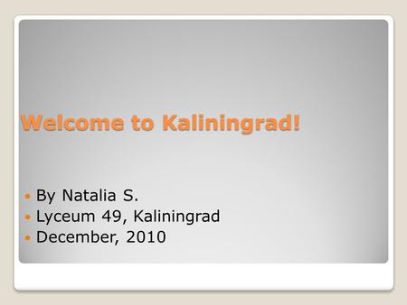 Welcome to Kaliningrad! By Natalia S. Lyceum 49, Kaliningrad December, 2010.