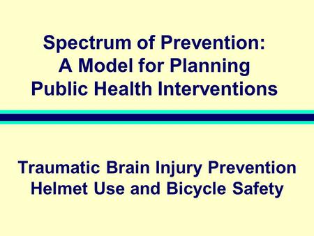 Spectrum of Prevention: A Model for Planning Public Health Interventions Traumatic Brain Injury Prevention Helmet Use and Bicycle Safety.