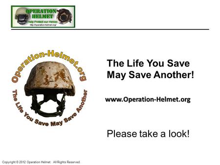 Copyright © 2012 Operation Helmet. All Rights Reserved. www.Operation-Helmet.org The Life You Save May Save Another! Please take a look!