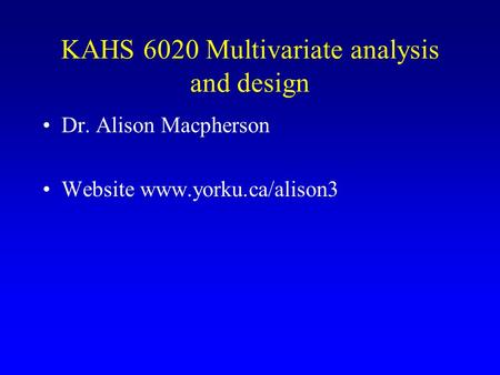 KAHS 6020 Multivariate analysis and design Dr. Alison Macpherson Website www.yorku.ca/alison3.