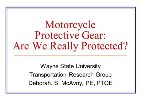 Motorcycle Protective Gear: Are We Really Protected? Wayne State University Transportation Research Group Deborah. S. McAvoy, PE, PTOE.