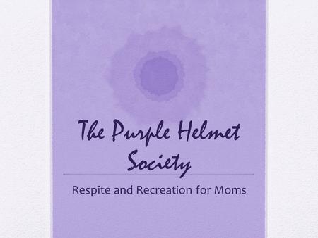 The Purple Helmet Society Respite and Recreation for Moms.