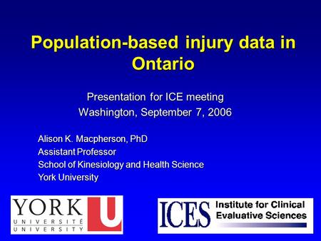 Population-based injury data in Ontario Presentation for ICE meeting Washington, September 7, 2006 Alison K. Macpherson, PhD Assistant Professor School.