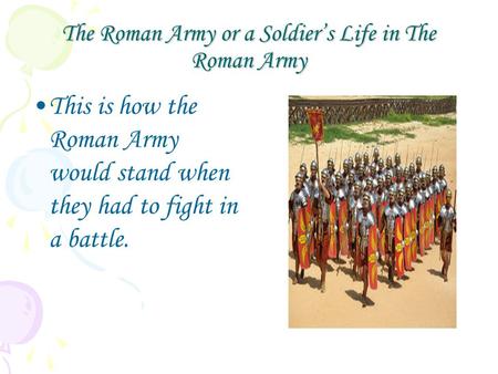 The Roman Army or a Soldier’s Life in The Roman Army This is how the Roman Army would stand when they had to fight in a battle.
