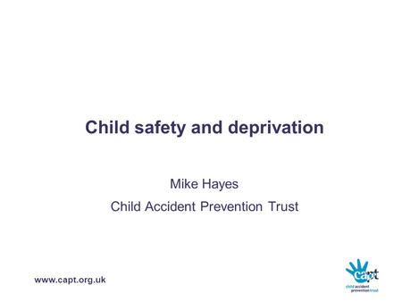Www.capt.org.uk Child safety and deprivation Mike Hayes Child Accident Prevention Trust.