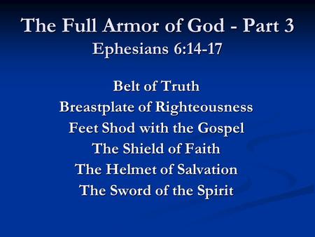The Full Armor of God - Part 3 Ephesians 6:14-17 Belt of Truth Breastplate of Righteousness Feet Shod with the Gospel The Shield of Faith The Helmet of.