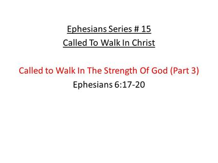 Ephesians Series # 15 Called To Walk In Christ Called to Walk In The Strength Of God (Part 3) Ephesians 6:17-20.