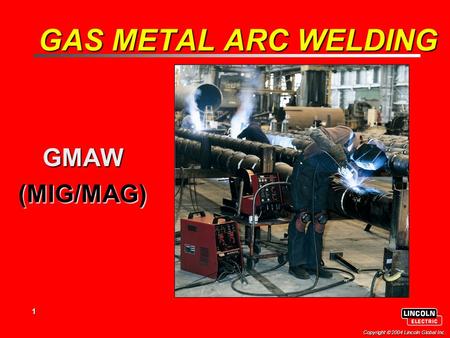 1 Copyright  2004 Lincoln Global Inc. GAS METAL ARC WELDING GMAW(MIG/MAG)