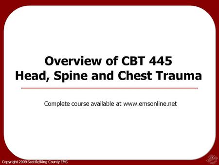 Copyright 2009 Seattle/King County EMS Overview of CBT 445 Head, Spine and Chest Trauma Complete course available at www.emsonline.net.