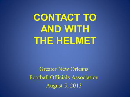 CONTACT TO AND WITH THE HELMET Greater New Orleans Football Officials Association August 5, 2013.