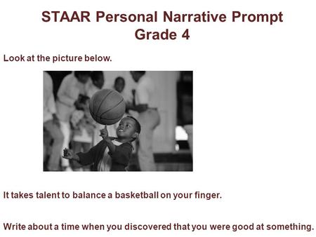 STAAR Personal Narrative Prompt Grade 4 Look at the picture below. It takes talent to balance a basketball on your finger. Write about a time when you.