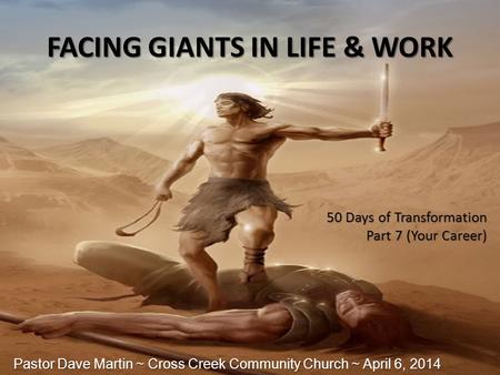 FACING GIANTS IN LIFE & WORK 50 Days of Transformation Part 7 (Your Career) Pastor Dave Martin ~ Cross Creek Community Church ~ April 6, 2014.
