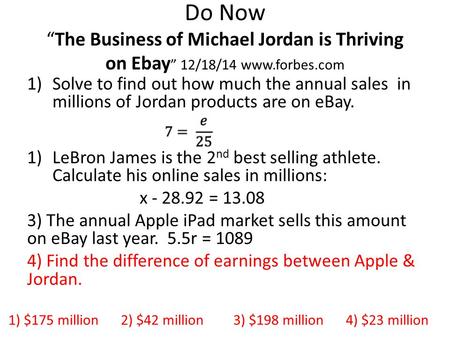 Do Now “The Business of Michael Jordan is Thriving on Ebay ” 12/18/14 www.forbes.com 1)Solve to find out how much the annual sales in millions of Jordan.