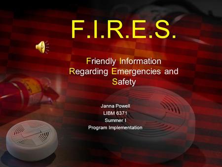 F.I.R.E.S. Friendly Information Regarding Emergencies and Safety Janna Powell LIBM 6371 Summer I Program Implementation.