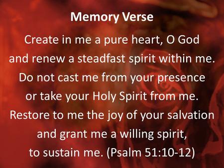 Memory Verse Create in me a pure heart, O God and renew a steadfast spirit within me. Do not cast me from your presence or take your Holy Spirit from me.